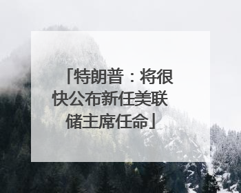 特朗普：将很快公布新任美联储主席任命