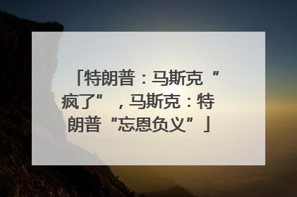 特朗普：马斯克“疯了”，马斯克：特朗普“忘恩负义”