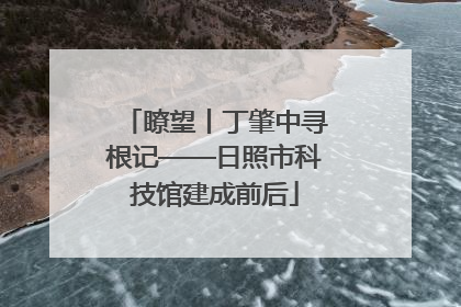 瞭望丨丁肇中寻根记——日照市科技馆建成前后