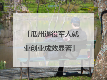 瓜州退役军人就业创业成效显著