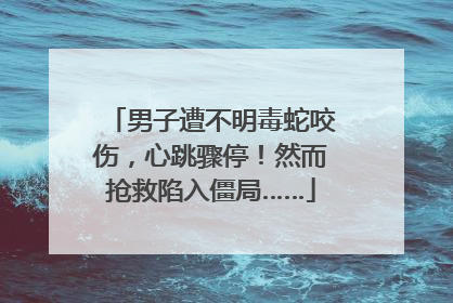 男子遭不明毒蛇咬伤，心跳骤停！然而抢救陷入僵局……