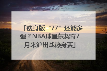 瘦身版“77”还能多强？NBA球星东契奇7月来沪出战热身赛