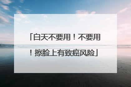 白天不要用！不要用！擦脸上有致癌风险