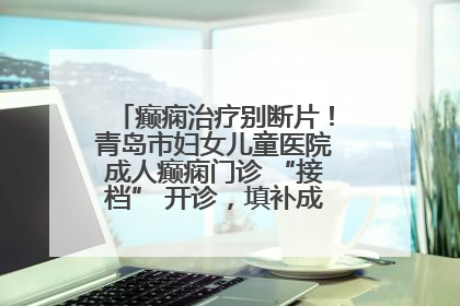 癫痫治疗别断片！青岛市妇女儿童医院成人癫痫门诊 “接档” 开诊，填补成年延续治疗空白