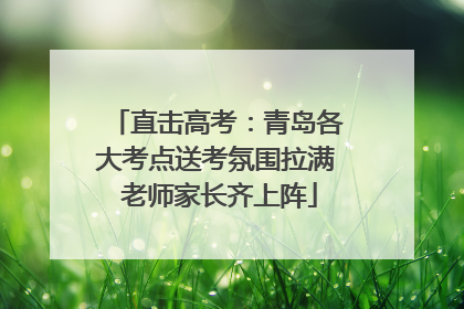 直击高考：青岛各大考点送考氛围拉满 老师家长齐上阵