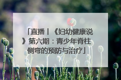 直播丨《妇幼健康说》第六期：青少年脊柱侧弯的预防与治疗