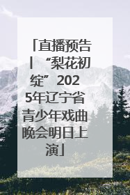 直播预告丨“梨花初绽”2025年辽宁省青少年戏曲晚会明日上演