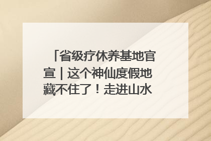 省级疗休养基地官宣｜这个神仙度假地藏不住了！走进山水秘境 开启一场野奢度假之旅！