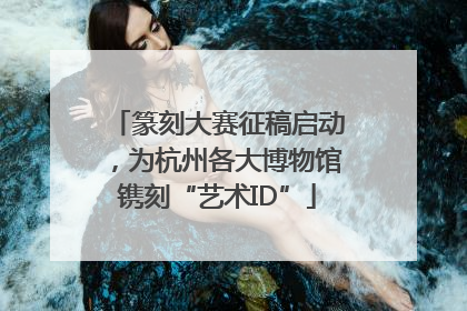 篆刻大赛征稿启动，为杭州各大博物馆镌刻“艺术ID”