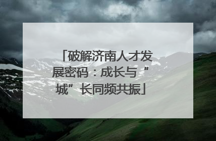 破解济南人才发展密码：成长与“城”长同频共振