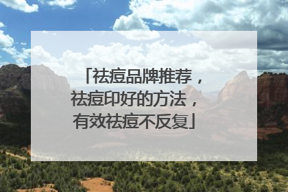 祛痘品牌推荐，祛痘印好的方法，有效祛痘不反复