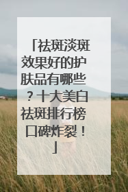 祛斑淡斑效果好的护肤品有哪些？十大美白祛斑排行榜口碑炸裂！