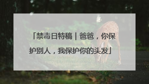禁毒日特稿｜爸爸，你保护别人，我保护你的头发