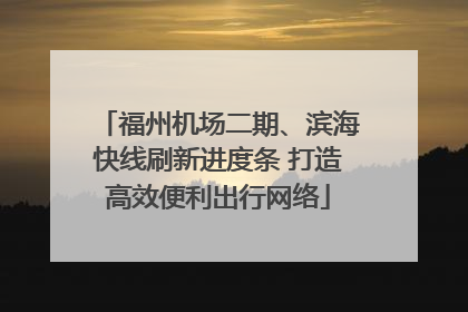 福州机场二期、滨海快线刷新进度条 打造高效便利出行网络