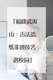 福建武夷山：古法造纸非遗技艺进校园