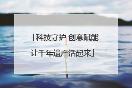 科技守护 创意赋能 让千年遗产活起来
