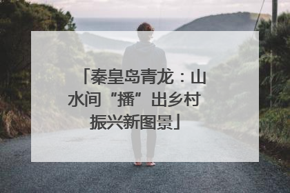 秦皇岛青龙：山水间“播”出乡村振兴新图景