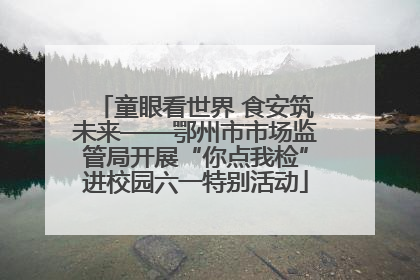 童眼看世界 食安筑未来——鄂州市市场监管局开展“你点我检”进校园六一特别活动