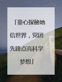 童心探秘地信世界，党团先锋点亮科学梦想