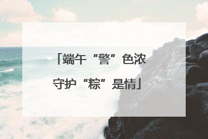 端午“警”色浓 守护“粽”是情