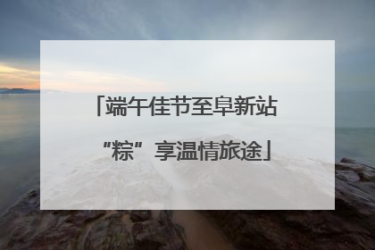 端午佳节至阜新站“粽”享温情旅途