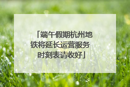 端午假期杭州地铁将延长运营服务 时刻表请收好
