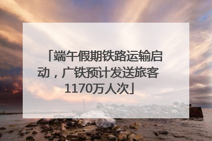 端午假期铁路运输启动，广铁预计发送旅客1170万人次