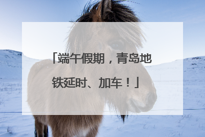 端午假期，青岛地铁延时、加车！