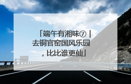 端午有湘味⑦｜去铜官窑国风乐园，比比谁更仙