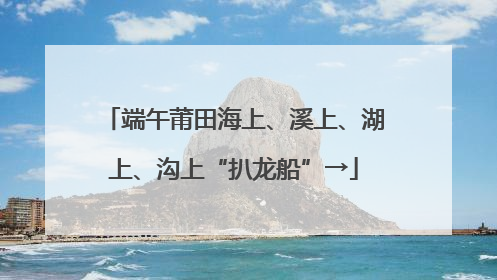 端午莆田海上、溪上、湖上、沟上“扒龙船”→