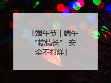 端午节｜端午“粽情长” 安全不打烊