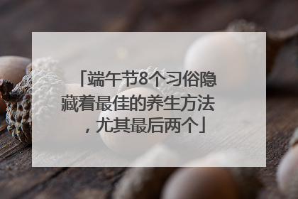 端午节8个习俗隐藏着最佳的养生方法，尤其最后两个