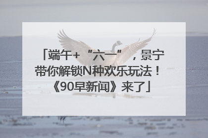 端午+“六一”，景宁带你解锁N种欢乐玩法！《90早新闻》来了
