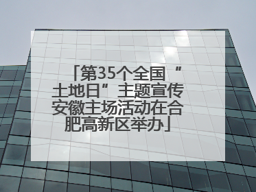第35个全国“土地日”主题宣传安徽主场活动在合肥高新区举办