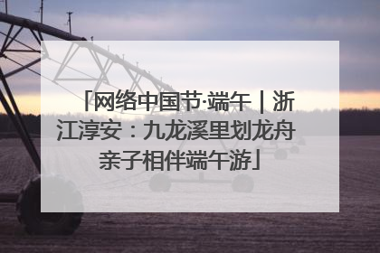 网络中国节·端午|浙江淳安:九龙溪里划龙舟 亲子相伴端午游