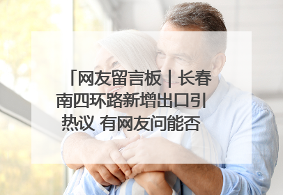 网友留言板｜长春南四环路新增出口引热议 有网友问能否改出口为入口？官方回应来了
