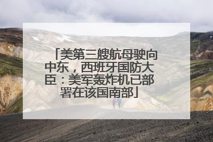 美第三艘航母驶向中东，西班牙国防大臣：美军轰炸机已部署在该国南部