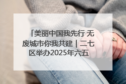 美丽中国我先行 无废城市你我共建｜二七区举办2025年六五环境日主题宣传活动