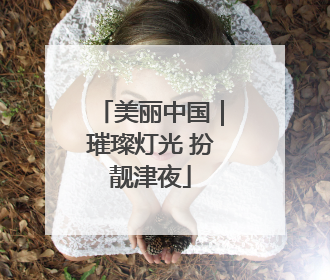 美丽中国｜璀璨灯光 扮靓津夜