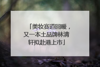 美妆赛道回暖，又一本土品牌林清轩拟赴港上市
