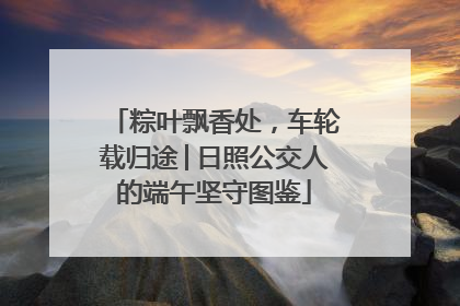 粽叶飘香处，车轮载归途│日照公交人的端午坚守图鉴