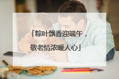 粽叶飘香迎端午，敬老情浓暖人心