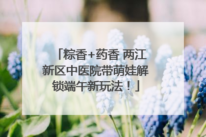 粽香+药香 两江新区中医院带萌娃解锁端午新玩法！