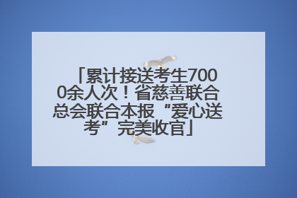 累计接送考生7000余人次！省慈善联合总会联合本报“爱心送考”完美收官