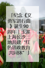 纪念《义勇军进行曲》诞生90周年｜玉溪上海长沙三地共建“红色思政教育共同体”