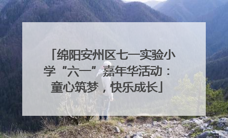 绵阳安州区七一实验小学“六一”嘉年华活动：童心筑梦，快乐成长