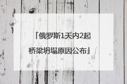 俄罗斯1天内2起桥梁坍塌原因公布