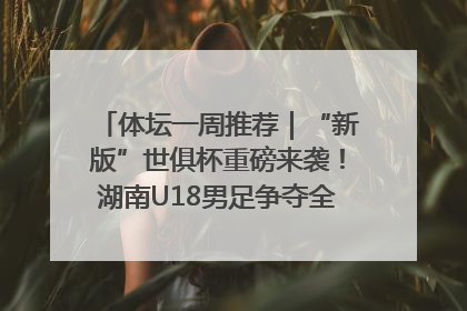 体坛一周推荐｜“新版”世俱杯重磅来袭！湖南U18男足争夺全运资格！郑钦文“草地”很忙……