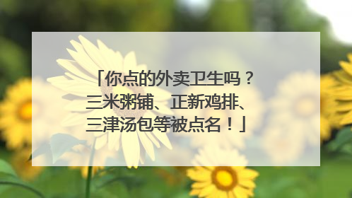 你点的外卖卫生吗？三米粥铺、正新鸡排、三津汤包等被点名！