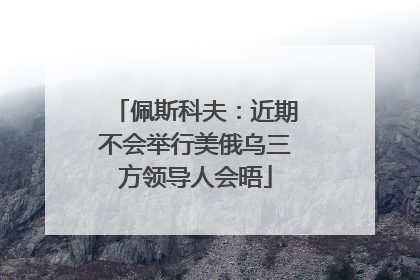 佩斯科夫：近期不会举行美俄乌三方领导人会晤
